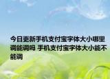今日更新手機(jī)支付寶字體大小哪里調(diào)能調(diào)嗎 手機(jī)支付寶字體大小能不能調(diào)