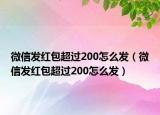 微信發(fā)紅包超過200怎么發(fā)（微信發(fā)紅包超過200怎么發(fā)）