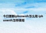今日更新iphonenfc怎么用 iphonenfc怎樣使用
