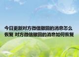 今日更新對(duì)方微信撤回的消息怎么恢復(fù) 對(duì)方微信撤回的消息如何恢復(fù)