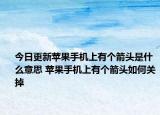 今日更新蘋果手機上有個箭頭是什么意思 蘋果手機上有個箭頭如何關掉