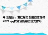 今日更新qq發(fā)紅包怎么用微信支付2021 qq發(fā)紅包能用微信支付嗎