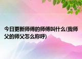 今日更新師傅的師傅叫什么(我?guī)煾傅膸煾冈趺捶Q呼)