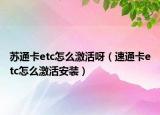 蘇通卡etc怎么激活呀（速通卡etc怎么激活安裝）