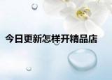 今日更新怎樣開(kāi)精品店
