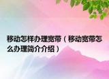 移動(dòng)怎樣辦理寬帶（移動(dòng)寬帶怎么辦理簡(jiǎn)介介紹）