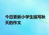 今日更新小學(xué)生描寫(xiě)秋天的作文