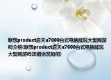 聯(lián)想product啟天a7000臺(tái)式電腦能玩大型網(wǎng)游嗎介紹(聯(lián)想product啟天a7000臺(tái)式電腦能玩大型網(wǎng)游嗎詳細(xì)情況如何)