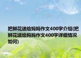 把鮮花送給媽媽作文400字介紹(把鮮花送給媽媽作文400字詳細情況如何)