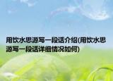 用飲水思源寫(xiě)一段話(huà)介紹(用飲水思源寫(xiě)一段話(huà)詳細(xì)情況如何)