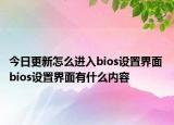 今日更新怎么進(jìn)入bios設(shè)置界面 bios設(shè)置界面有什么內(nèi)容