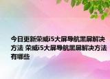 今日更新榮威i5大屏導航黑屏解決方法 榮威i5大屏導航黑屏解決方法有哪些