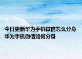 今日更新華為手機微信怎么分身 華為手機微信如何分身