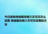 今日更新微信朋友圈三天可見怎么設(shè)置 微信朋友圈三天可見設(shè)置的方法