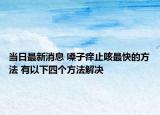 當(dāng)日最新消息 嗓子癢止咳最快的方法 有以下四個(gè)方法解決