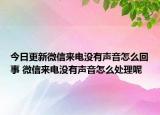 今日更新微信來(lái)電沒(méi)有聲音怎么回事 微信來(lái)電沒(méi)有聲音怎么處理呢