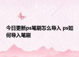 今日更新ps筆刷怎么導入 ps如何導入筆刷
