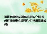 福州有哪些安卓培訓機構?介紹(福州有哪些安卓培訓機構?詳細情況如何)