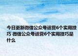 今日更新微信公眾號(hào)運(yùn)營(yíng)6個(gè)實(shí)用技巧 微信公眾號(hào)運(yùn)營(yíng)6個(gè)實(shí)用技巧是什么