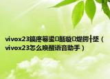 vivox23鎬庝箞鍙嚭璇煶鍔╂墜（vivox23怎么喚醒語(yǔ)音助手）