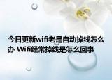 今日更新wifi老是自動(dòng)掉線怎么辦 Wifi經(jīng)常掉線是怎么回事