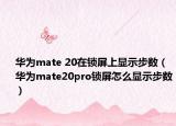 華為mate 20在鎖屏上顯示步數(shù)（華為mate20pro鎖屏怎么顯示步數(shù)）