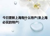 今日更新上海有什么特產(chǎn)(來上海必買的特產(chǎn))
