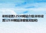 彩鈴設置12530網(wǎng)站介紹(彩鈴設置12530網(wǎng)站詳細情況如何)