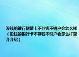 沒錢的銀行儲蓄卡不存錢不銷戶會怎么樣（沒錢的銀行卡不存錢不銷戶會怎么樣簡介介紹）