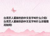 臺(tái)灣藝人愛(ài)麗絲的中文名字叫什么介紹(臺(tái)灣藝人愛(ài)麗絲的中文名字叫什么詳細(xì)情況如何)