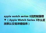 apple watch series 3浣跨敤鏁欑▼（Apple Watch Series 3怎么更改默認交易詳細信息）