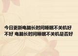 今日更新電腦長時間睡眠不關(guān)機好不好 電腦長時間睡眠不關(guān)機是否好