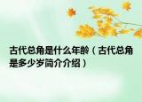 古代總角是什么年齡（古代總角是多少歲簡介介紹）