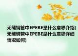 無(wú)縫鋼管中EPEBE是什么意思介紹(無(wú)縫鋼管中EPEBE是什么意思詳細(xì)情況如何)