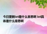 今日更新iot是什么意思啊 iot具體是什么意思啊