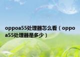 oppoa55處理器怎么看（oppoa55處理器是多少）