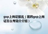 gsp上崗證報(bào)名（醫(yī)藥gsp上崗證怎么考簡(jiǎn)介介紹）