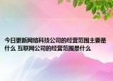 今日更新網(wǎng)絡(luò)科技公司的經(jīng)營范圍主要是什么 互聯(lián)網(wǎng)公司的經(jīng)營范圍是什么