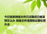 今日更新微信文件已過期或已被清理怎么辦 微信文件清理和過期處理辦法