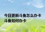 今日更新斗魚(yú)怎么辦卡 斗魚(yú)如何辦卡