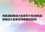 燉雞湯的做法大全家常介紹(燉雞湯的做法大全家常詳細(xì)情況如何)