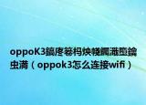 oppoK3鎬庝箞榪炴帴钃濈墮鑰蟲満（oppok3怎么連接wifi）