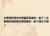 女醫(yī)明妃傳中允賢最后和誰(shuí)在一起了（女醫(yī)明妃傳結(jié)局允賢和誰(shuí)在一起了簡(jiǎn)介介紹）
