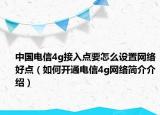 中國電信4g接入點要怎么設(shè)置網(wǎng)絡(luò)好點（如何開通電信4g網(wǎng)絡(luò)簡介介紹）