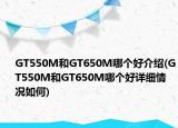 GT550M和GT650M哪個(gè)好介紹(GT550M和GT650M哪個(gè)好詳細(xì)情況如何)