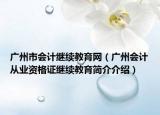 廣州市會(huì)計(jì)繼續(xù)教育網(wǎng)（廣州會(huì)計(jì)從業(yè)資格證繼續(xù)教育簡介介紹）