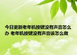 今日更新老年機(jī)按鍵沒(méi)有聲音怎么辦 老年機(jī)按鍵沒(méi)有聲音該怎么做