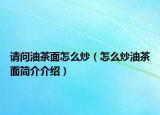請問油茶面怎么炒（怎么炒油茶面簡介介紹）