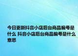 今日更新抖音小店后臺商品編號是什么 抖音小店后臺商品編號是什么意思