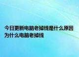 今日更新電腦老掉線是什么原因 為什么電腦老掉線